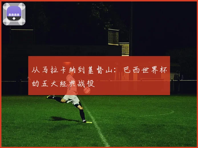 从马拉卡纳到基督山：巴西世界杯的五大经典战役