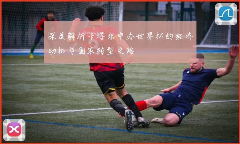 深度解析卡塔尔申办世界杯的经济动机与国家转型之路
