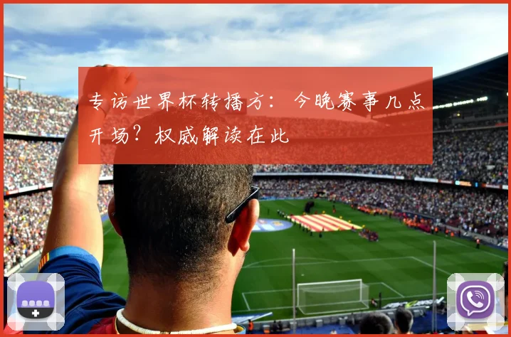 专访世界杯转播方:今晚赛事几点开场?权威解读在此