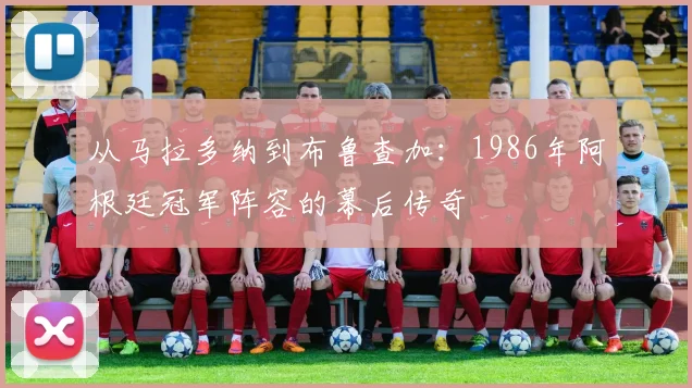 从马拉多纳到布鲁查加：1986年阿根廷冠军阵容的幕后传奇