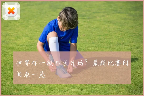 世界杯一般几点开始?最新比赛时间表一览