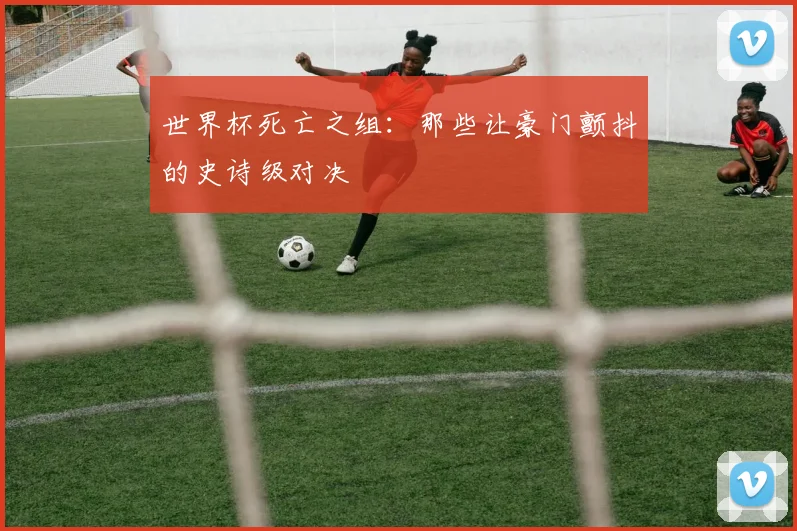 世界杯死亡之组：那些让豪门颤抖的史诗级对决