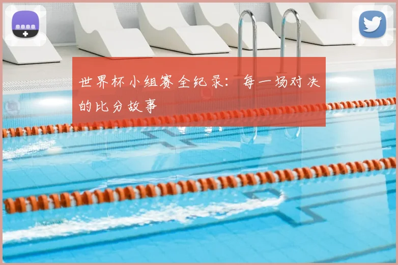 世界杯小组赛全纪录:每一场对决的比分故事