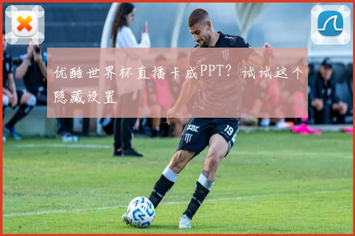 优酷世界杯直播卡成PPT?试试这个隐藏设置
