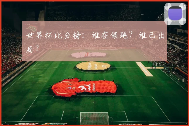世界杯比分榜：谁在领跑？谁已出局？