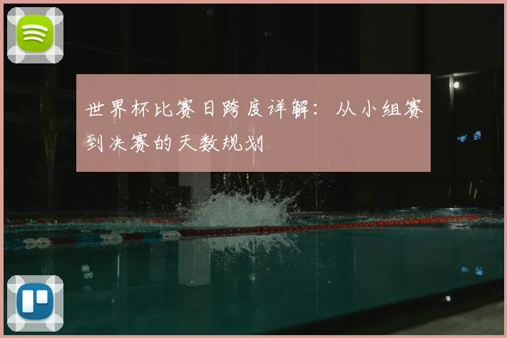世界杯比赛日跨度详解：从小组赛到决赛的天数规划