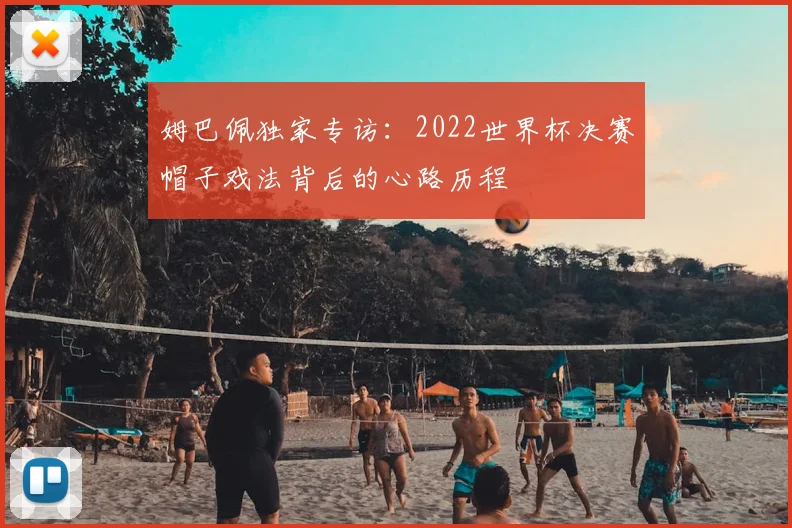 姆巴佩独家专访:2022世界杯决赛帽子戏法背后的心路历程