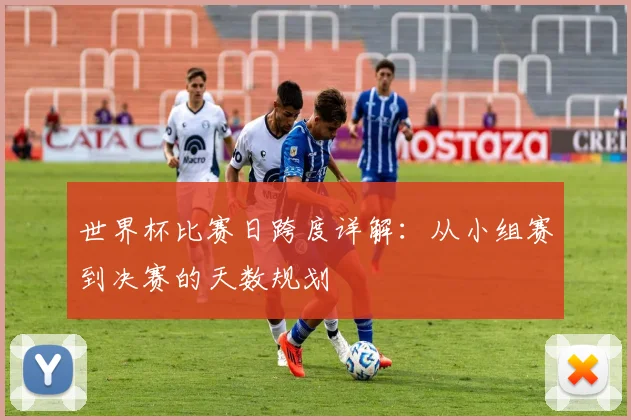 世界杯比赛日跨度详解：从小组赛到决赛的天数规划