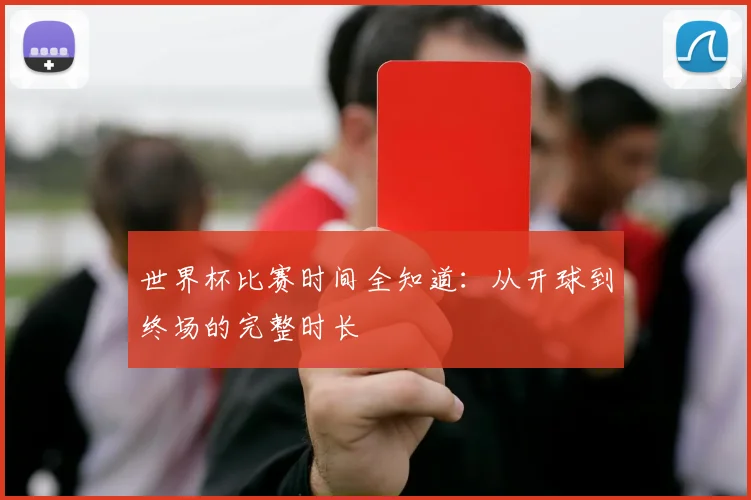 世界杯比赛时间全知道：从开球到终场的完整时长