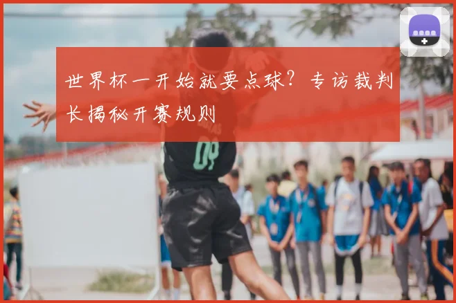 世界杯一开始就要点球?专访裁判长揭秘开赛规则