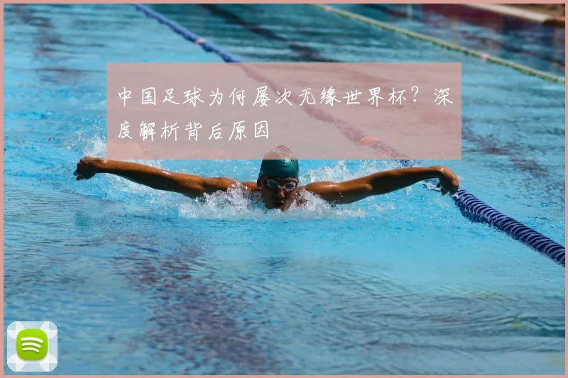 中国足球为何屡次无缘世界杯?深度解析背后原因