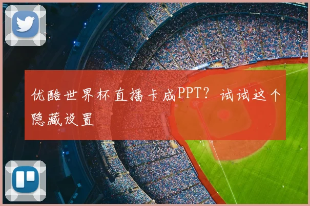 优酷世界杯直播卡成PPT?试试这个隐藏设置