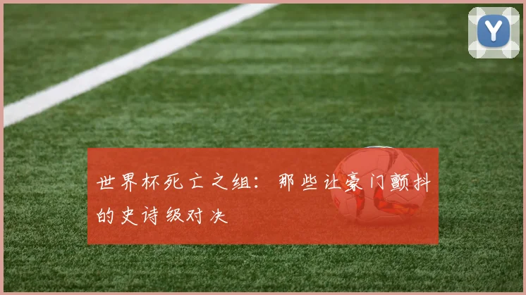 世界杯死亡之组：那些让豪门颤抖的史诗级对决