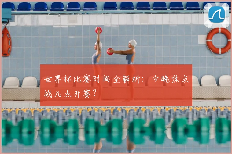 世界杯比赛时间全解析：今晚焦点战几点开赛？