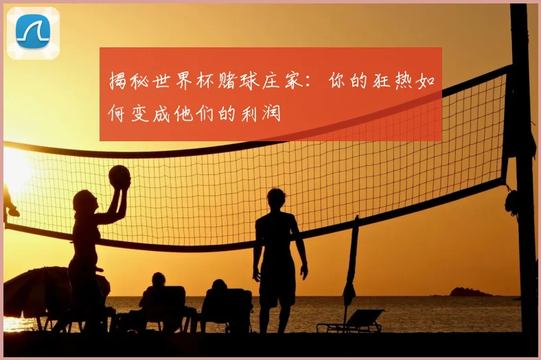 揭秘世界杯赌球庄家:你的狂热如何变成他们的利润