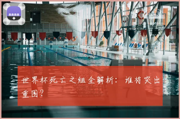 世界杯死亡之组全解析：谁将突出重围？