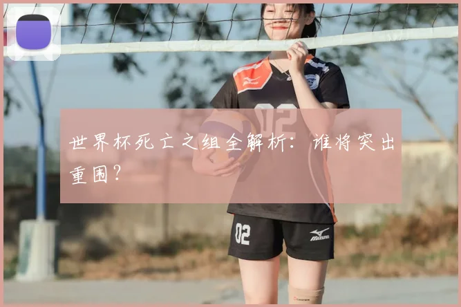 世界杯死亡之组全解析：谁将突出重围？