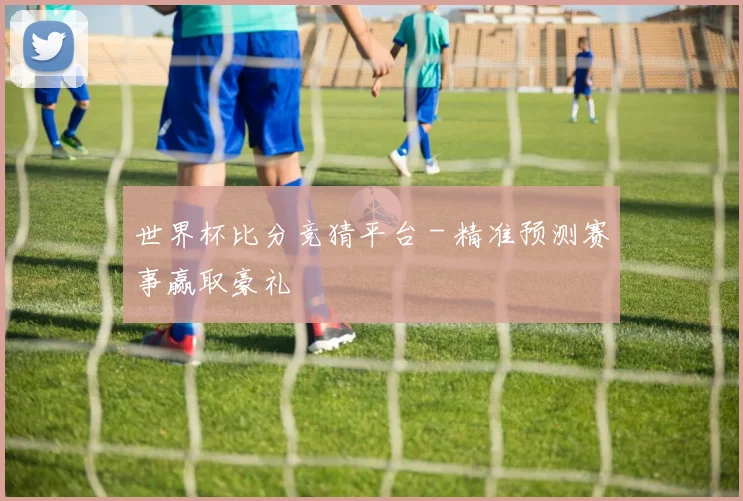 世界杯比分竞猜平台 - 精准预测赛事赢取豪礼