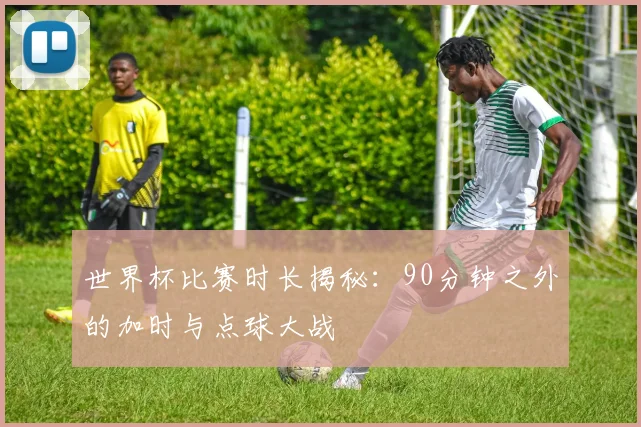 世界杯比赛时长揭秘：90分钟之外的加时与点球大战