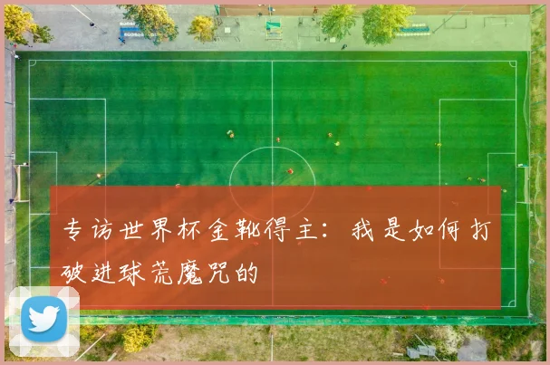 专访世界杯金靴得主:我是如何打破进球荒魔咒的