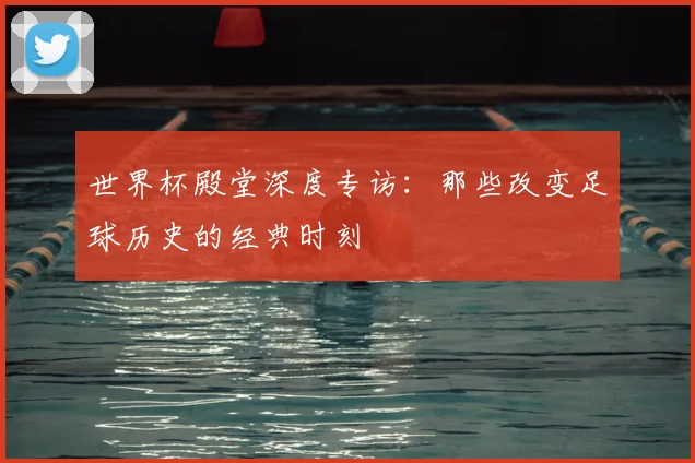世界杯殿堂深度专访：那些改变足球历史的经典时刻