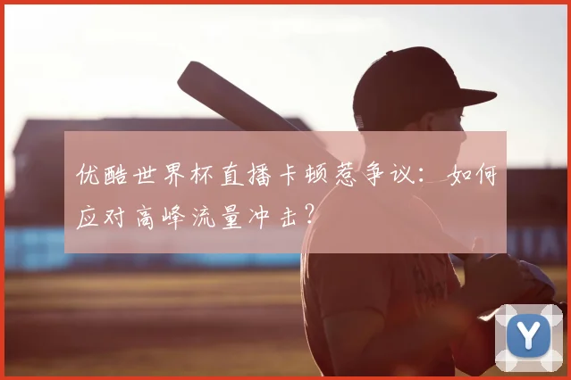 优酷世界杯直播卡顿惹争议:如何应对高峰流量冲击?