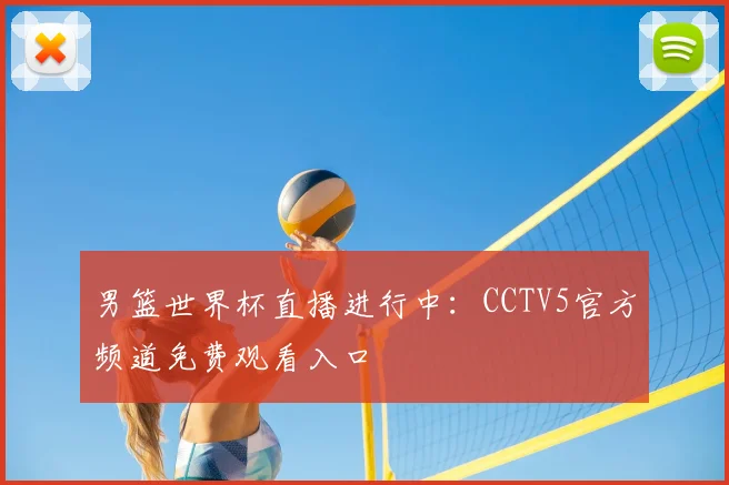 男篮世界杯直播进行中:CCTV5官方频道免费观看入口