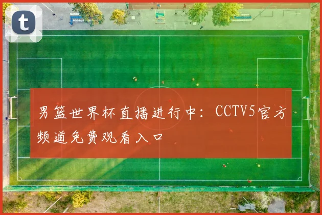男篮世界杯直播进行中:CCTV5官方频道免费观看入口