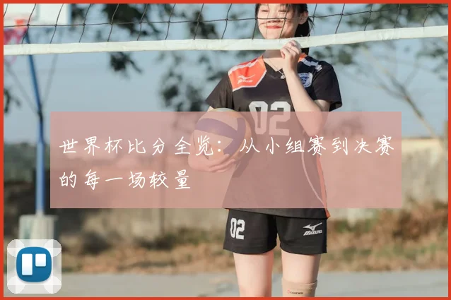 世界杯比分全览：从小组赛到决赛的每一场较量
