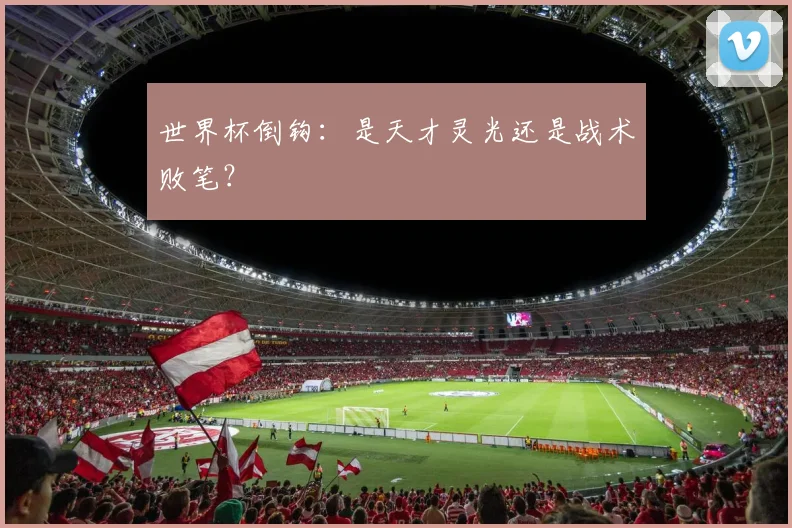 世界杯倒钩：是天才灵光还是战术败笔？