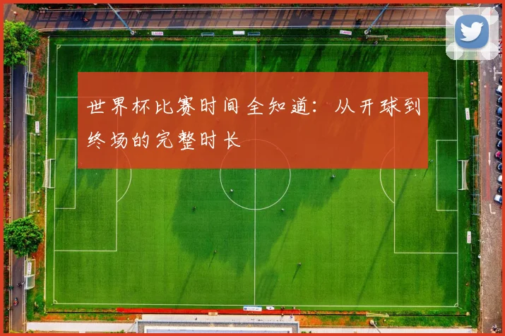 世界杯比赛时间全知道：从开球到终场的完整时长