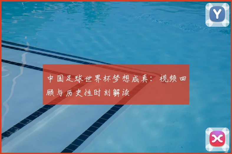 中国足球世界杯梦想成真:视频回顾与历史性时刻解读