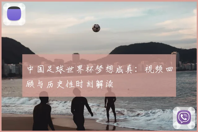 中国足球世界杯梦想成真:视频回顾与历史性时刻解读