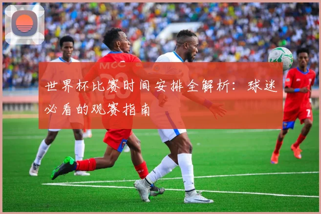 世界杯比赛时间安排全解析：球迷必看的观赛指南