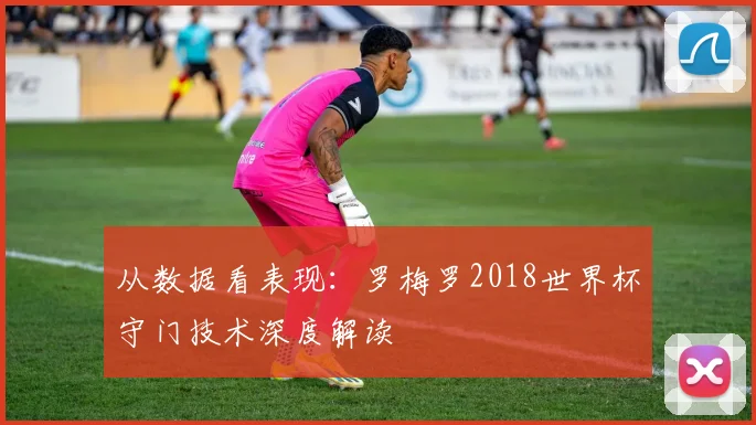 从数据看表现:罗梅罗2018世界杯守门技术深度解读