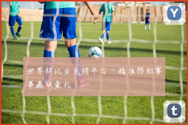 世界杯比分竞猜平台 - 精准预测赛事赢取豪礼