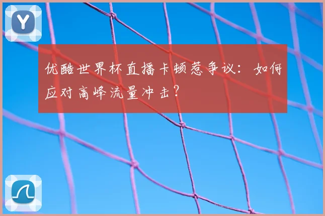 优酷世界杯直播卡顿惹争议:如何应对高峰流量冲击?