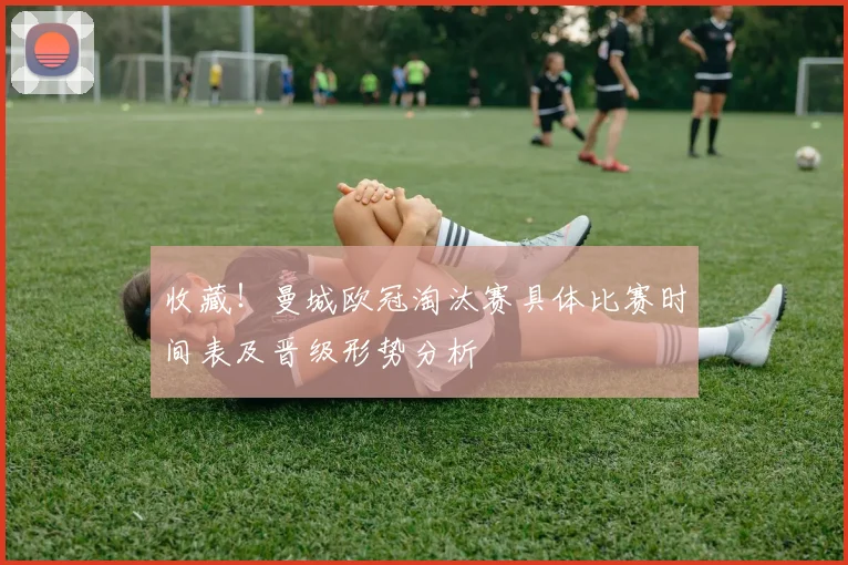 收藏！曼城欧冠淘汰赛具体比赛时间表及晋级形势分析