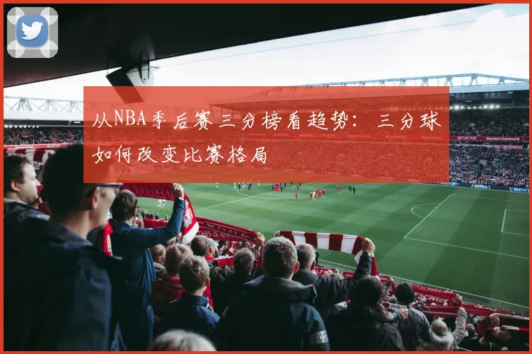 从NBA季后赛三分榜看趋势：三分球如何改变比赛格局