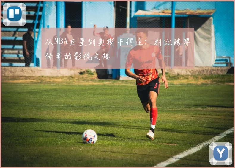 从NBA巨星到奥斯卡得主：科比跨界传奇的影视之路