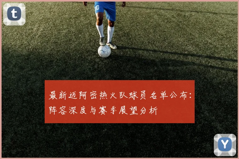 最新迈阿密热火队球员名单公布：阵容深度与赛季展望分析