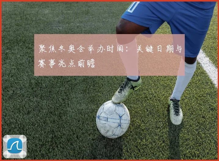 聚焦冬奥会举办时间：关键日期与赛事亮点前瞻