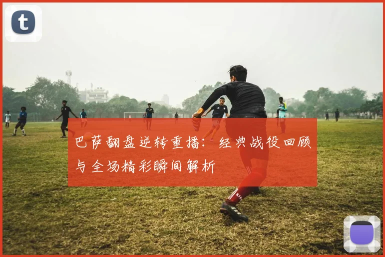 巴萨翻盘逆转重播：经典战役回顾与全场精彩瞬间解析