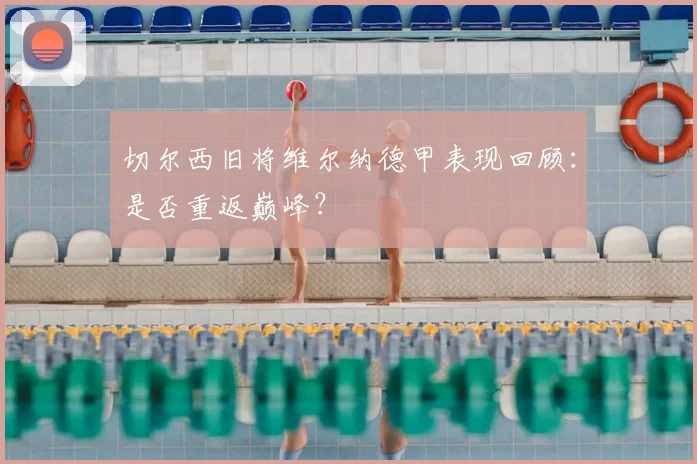 切尔西旧将维尔纳德甲表现回顾：是否重返巅峰？