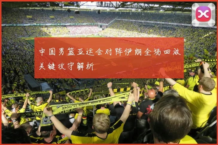 中国男篮亚运会对阵伊朗全场回放关键攻守解析