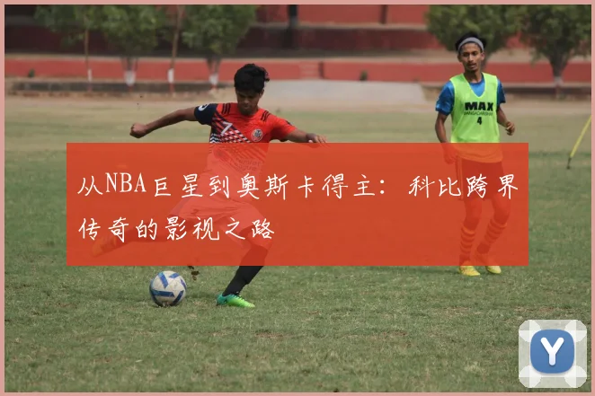 从NBA巨星到奥斯卡得主：科比跨界传奇的影视之路