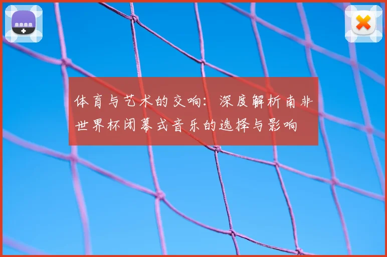 体育与艺术的交响：深度解析南非世界杯闭幕式音乐的选择与影响