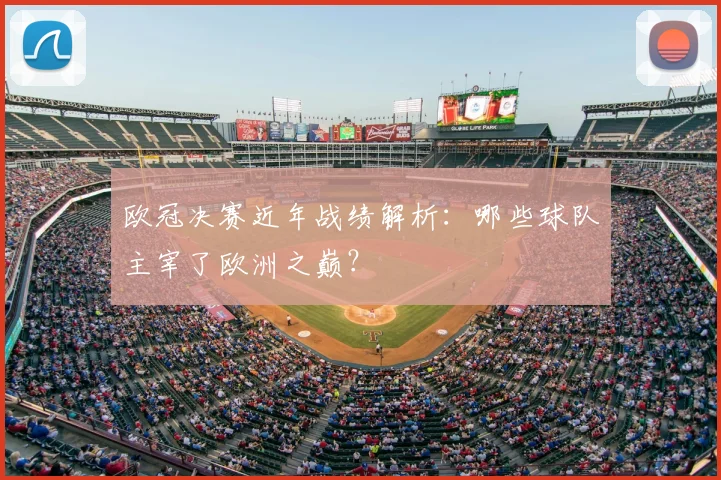 欧冠决赛近年战绩解析：哪些球队主宰了欧洲之巅？