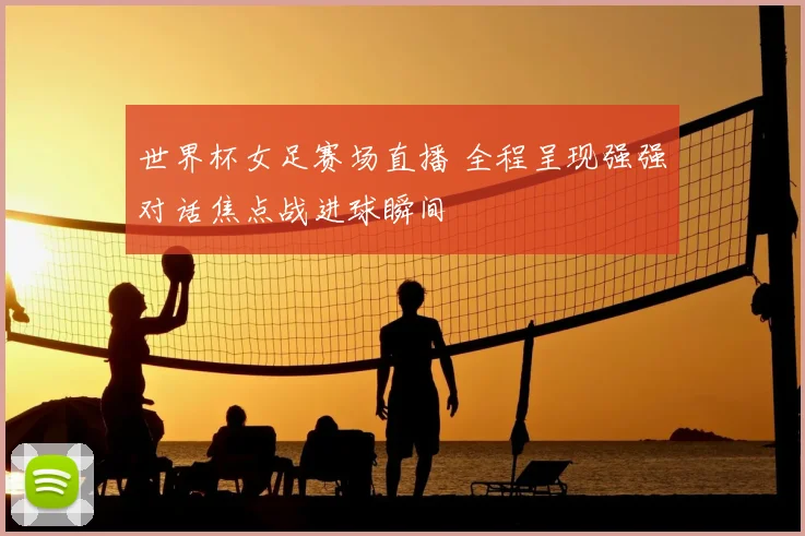 世界杯女足赛场直播 全程呈现强强对话焦点战进球瞬间