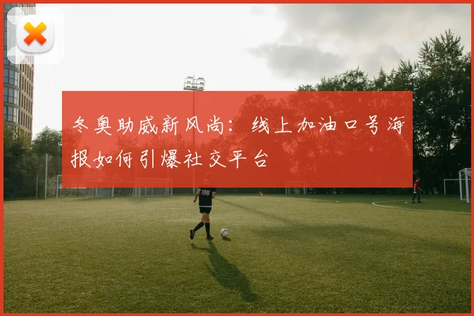 冬奥助威新风尚：线上加油口号海报如何引爆社交平台